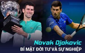 Tiểu sử Novak Djokovic: 15 năm thực hiện giấc mơ huyền thoại